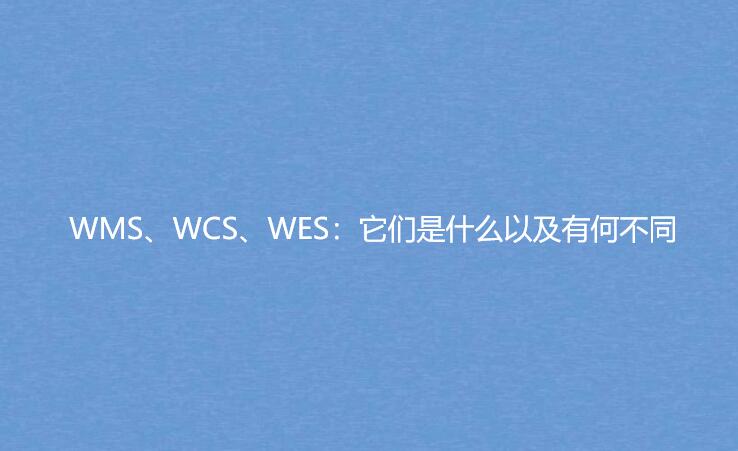 WMS、WCS、WES：它們是什么以及有何不同